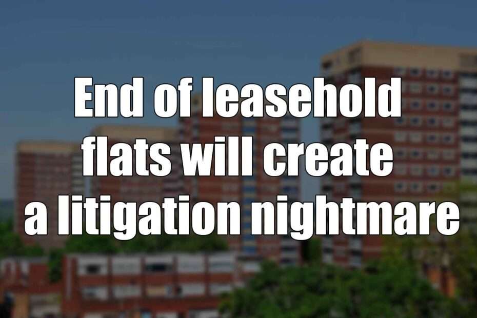 End of leasehold flats will create a litigation nightmare