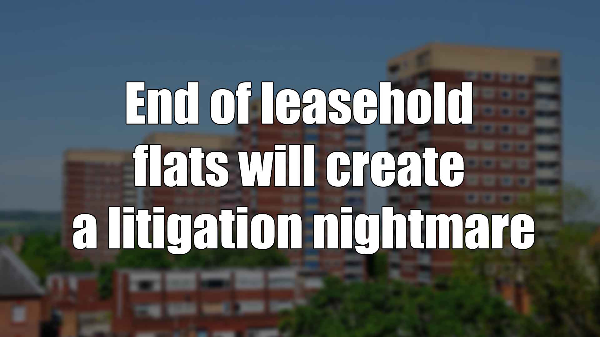 End of leasehold flats will create a litigation nightmare