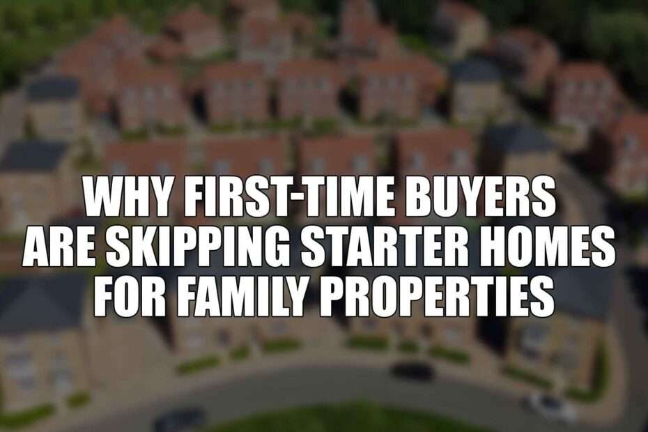 Why First-Time Buyers are Skipping Starter Homes for Family Properties