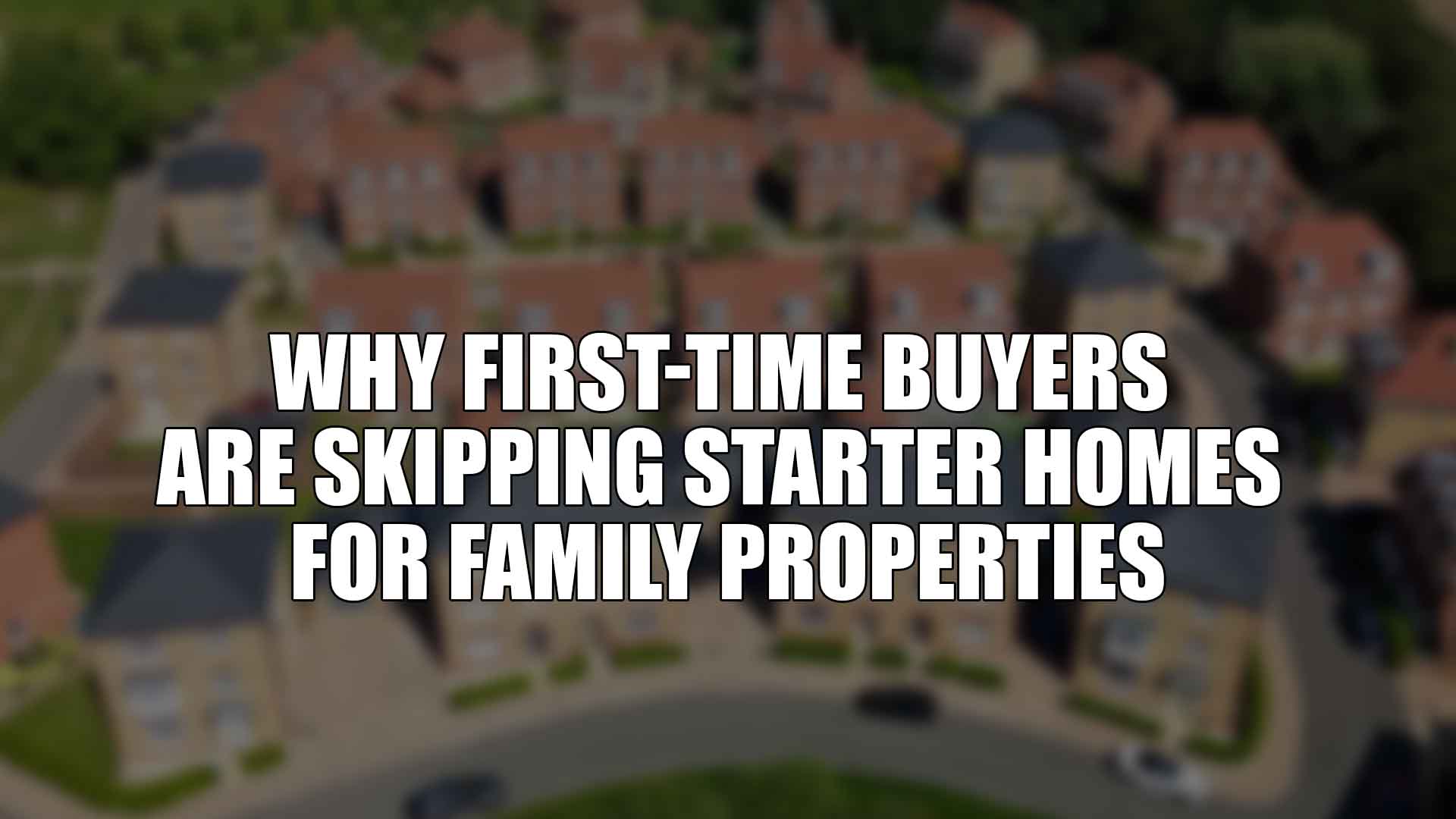 Why First-Time Buyers are Skipping Starter Homes for Family Properties